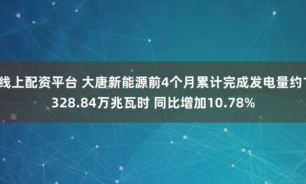 线上配资平台 大唐新能源前4个月累计完成发电量约1328.84万兆瓦时 同比增加10.78%