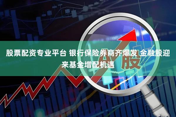 股票配资专业平台 银行保险券商齐爆发 金融股迎来基金增配机遇