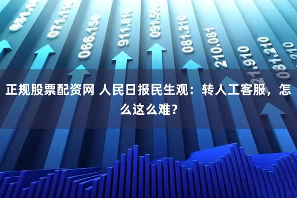 正规股票配资网 人民日报民生观：转人工客服，怎么这么难？
