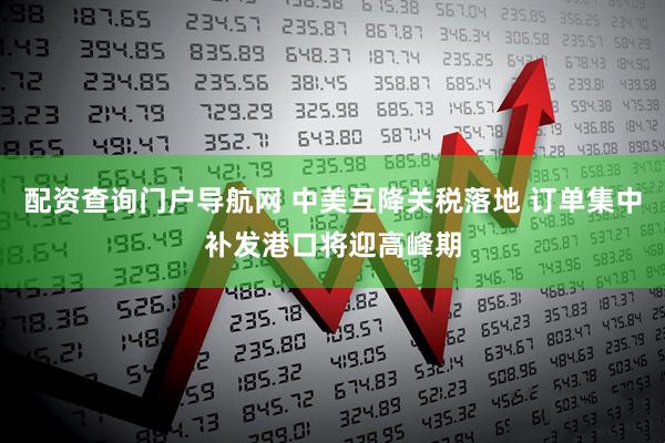 配资查询门户导航网 中美互降关税落地 订单集中补发港口将迎高峰期