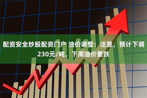 配资安全炒股配资门户 油价调整：注意，预计下调230元/吨，下周油价要跌