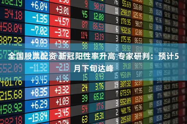 全国股票配资 新冠阳性率升高 专家研判：预计5月下旬达峰