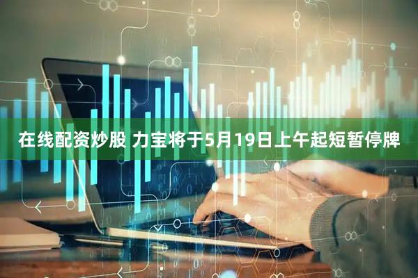 在线配资炒股 力宝将于5月19日上午起短暂停牌