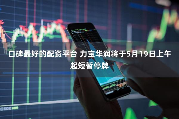 口碑最好的配资平台 力宝华润将于5月19日上午起短暂停牌