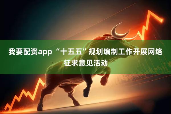 我要配资app “十五五”规划编制工作开展网络征求意见活动