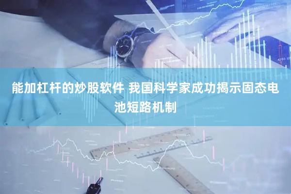 能加杠杆的炒股软件 我国科学家成功揭示固态电池短路机制