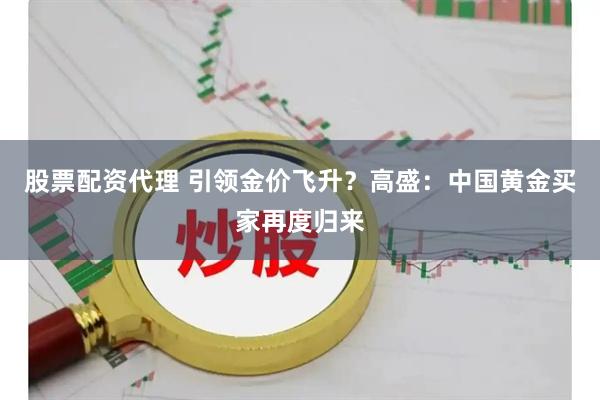 股票配资代理 引领金价飞升？高盛：中国黄金买家再度归来