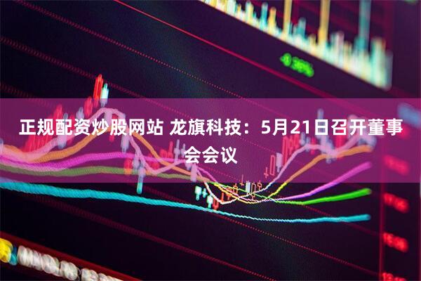 正规配资炒股网站 龙旗科技：5月21日召开董事会会议