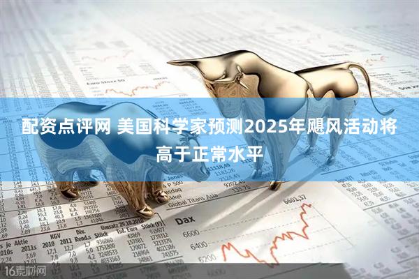 配资点评网 美国科学家预测2025年飓风活动将高于正常水平