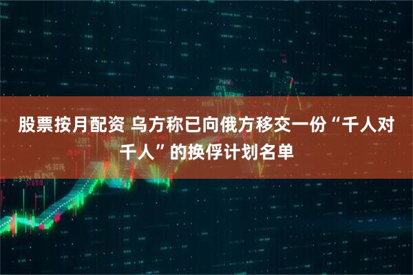 股票按月配资 乌方称已向俄方移交一份“千人对千人”的换俘计划名单
