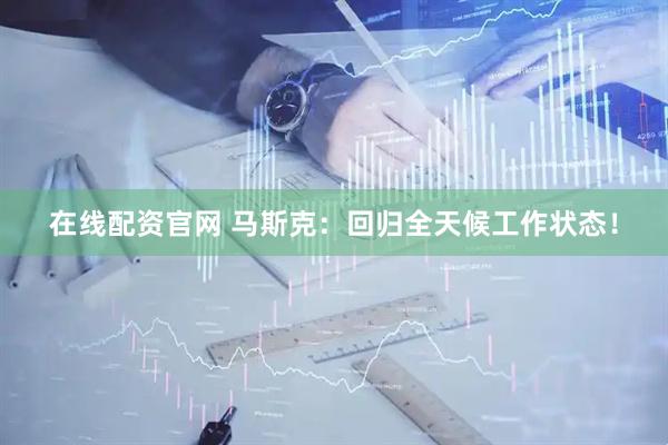 在线配资官网 马斯克：回归全天候工作状态！