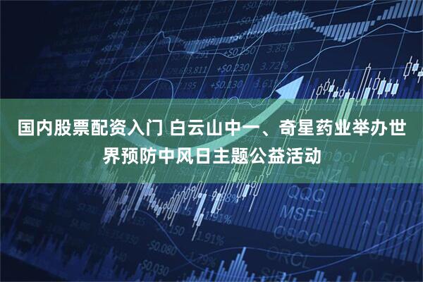 国内股票配资入门 白云山中一、奇星药业举办世界预防中风日主题公益活动