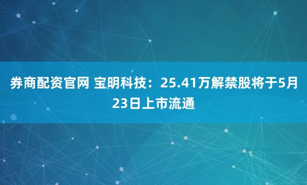 券商配资官网 宝明科技：25.41万解禁股将于5月23日上市流通