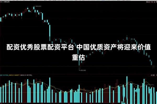 配资优秀股票配资平台 中国优质资产将迎来价值重估