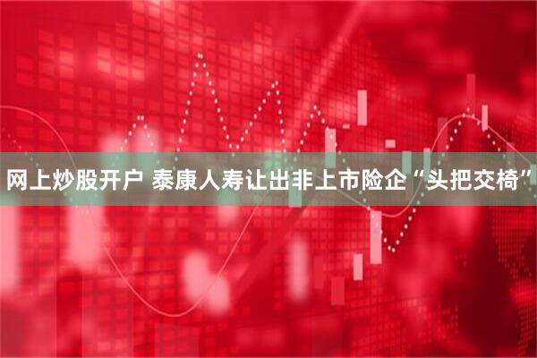 网上炒股开户 泰康人寿让出非上市险企“头把交椅”