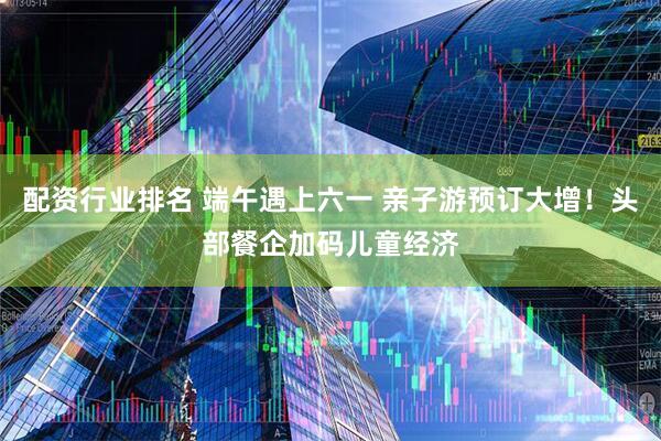 配资行业排名 端午遇上六一 亲子游预订大增！头部餐企加码儿童经济