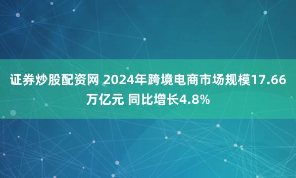证券炒股配资网 2024年跨境电商市场规模17.66万亿元 同比增长4.8%