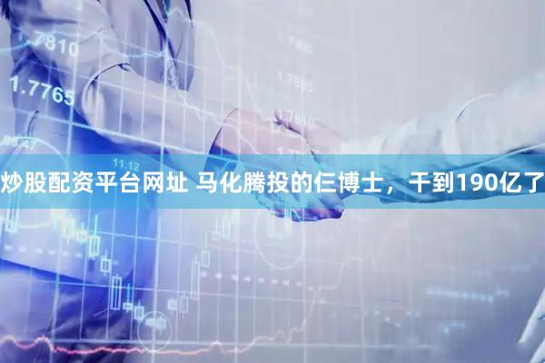 炒股配资平台网址 马化腾投的仨博士，干到190亿了