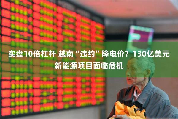 实盘10倍杠杆 越南“违约”降电价？130亿美元新能源项目面临危机