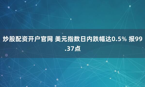 炒股配资开户官网 美元指数日内跌幅达0.5% 报99.37点