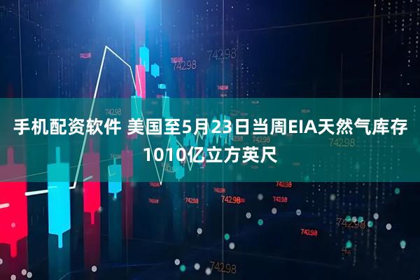 手机配资软件 美国至5月23日当周EIA天然气库存1010亿立方英尺