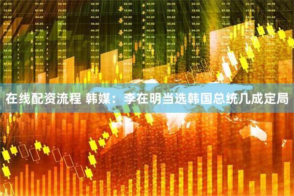 在线配资流程 韩媒：李在明当选韩国总统几成定局