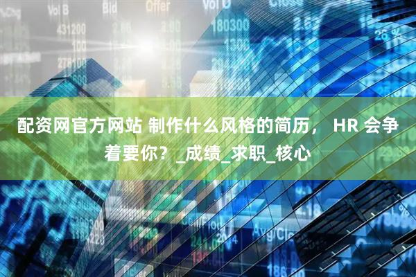 配资网官方网站 制作什么风格的简历， HR 会争着要你？_成绩_求职_核心