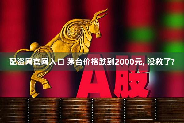 配资网官网入口 茅台价格跌到2000元, 没救了?