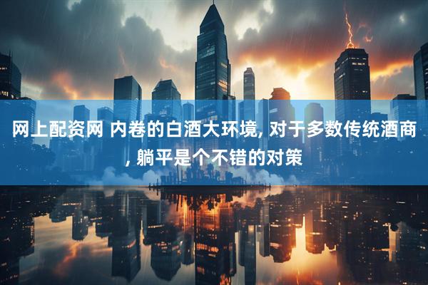 网上配资网 内卷的白酒大环境, 对于多数传统酒商, 躺平是个不错的对策