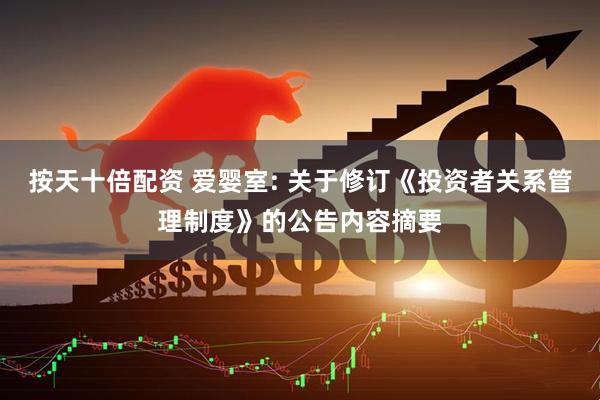 按天十倍配资 爱婴室: 关于修订《投资者关系管理制度》的公告内容摘要