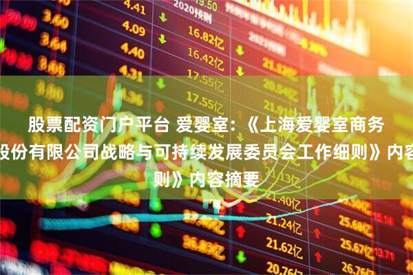 股票配资门户平台 爱婴室: 《上海爱婴室商务服务股份有限公司战略与可持续发展委员会工作细则》内容摘要