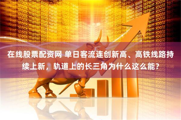 在线股票配资网 单日客流连创新高、高铁线路持续上新，轨道上的长三角为什么这么能？