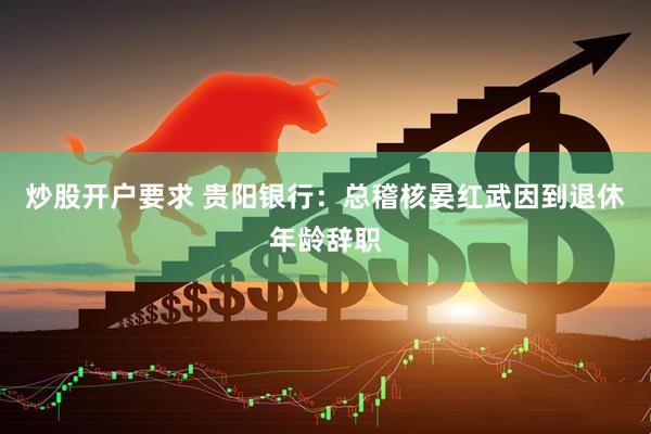 炒股开户要求 贵阳银行：总稽核晏红武因到退休年龄辞职