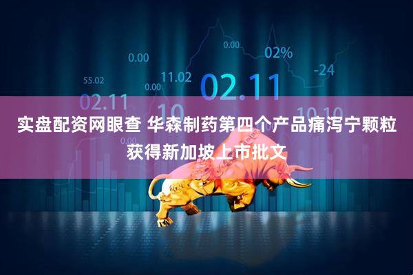 实盘配资网眼查 华森制药第四个产品痛泻宁颗粒获得新加坡上市批文