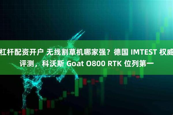 杠杆配资开户 无线割草机哪家强？德国 IMTEST 权威评测，科沃斯 Goat O800 RTK 位列第一