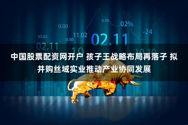 中国股票配资网开户 孩子王战略布局再落子 拟并购丝域实业推动产业协同发展