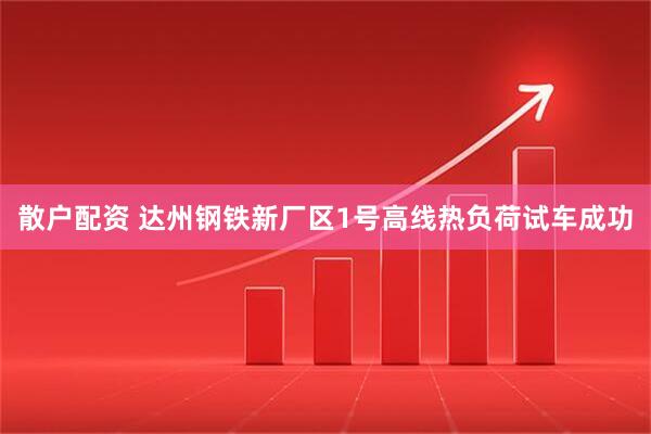 散户配资 达州钢铁新厂区1号高线热负荷试车成功