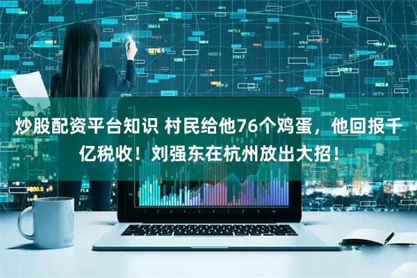 炒股配资平台知识 村民给他76个鸡蛋，他回报千亿税收！刘强东在杭州放出大招！