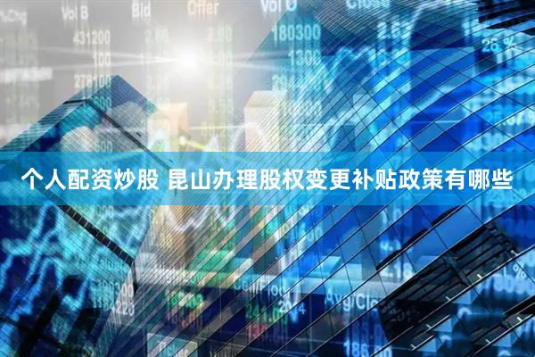 个人配资炒股 昆山办理股权变更补贴政策有哪些
