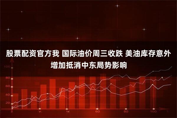 股票配资官方我 国际油价周三收跌 美油库存意外增加抵消中东局势影响