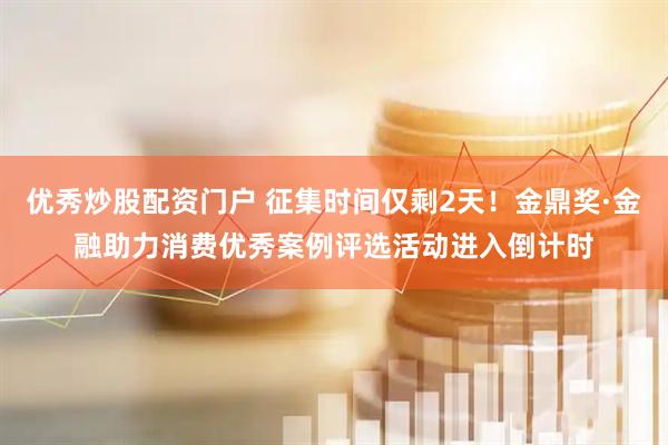 优秀炒股配资门户 征集时间仅剩2天！金鼎奖·金融助力消费优秀案例评选活动进入倒计时