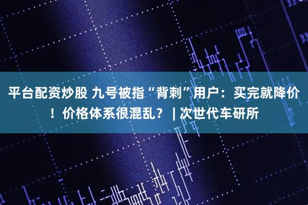 平台配资炒股 九号被指“背刺”用户：买完就降价！价格体系很混乱？ | 次世代车研所