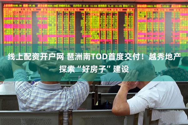 线上配资开户网 琶洲南TOD首度交付！越秀地产探索“好房子”建设