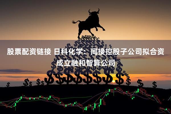 股票配资链接 日科化学：间接控股子公司拟合资成立融和智算公司
