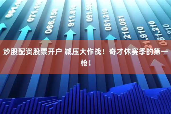 炒股配资股票开户 减压大作战！奇才休赛季的第一枪！