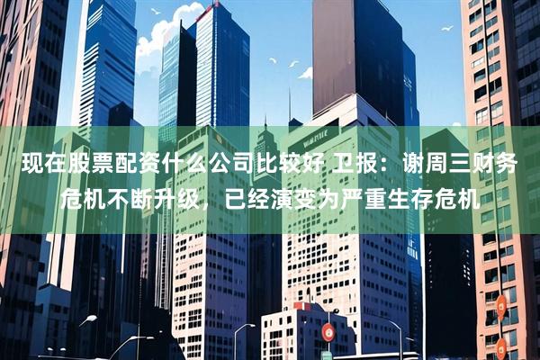 现在股票配资什么公司比较好 卫报：谢周三财务危机不断升级，已经演变为严重生存危机