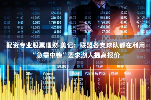 配资专业股票理财 美记：联盟各支球队都在利用“急需中锋”要求湖人提高报价