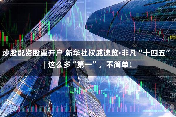 炒股配资股票开户 新华社权威速览·非凡“十四五” | 这么多“第一”，不简单！
