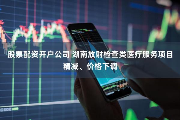 股票配资开户公司 湖南放射检查类医疗服务项目精减、价格下调