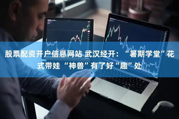股票配资开户信息网站 武汉经开：“暑期学堂”花式带娃 “神兽”有了好“趣”处
